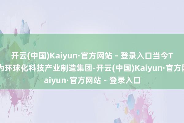 开云(中国)Kaiyun·官方网站 - 登录入口当今TCL已全面转型为环球化科技产业制造集团-开云(中国)Kaiyun·官方网站 - 登录入口
