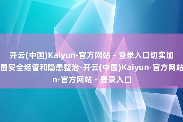 开云(中国)Kaiyun·官方网站 - 登录入口切实加强各行业范围安全经管和隐患整治-开云(中国)Kaiyun·官方网站 - 登录入口