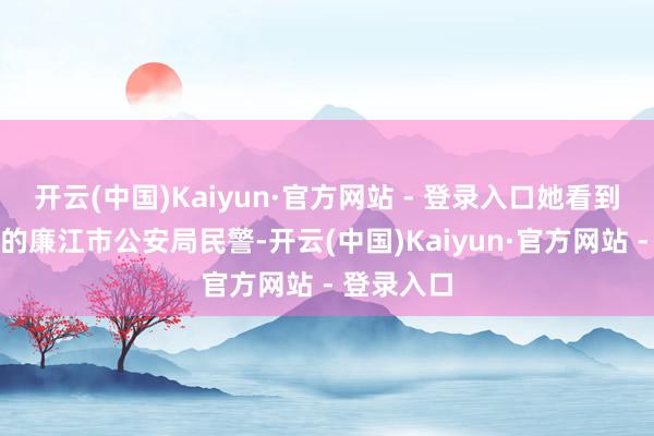 开云(中国)Kaiyun·官方网站 - 登录入口她看到正在捏勤的廉江市公安局民警-开云(中国)Kaiyun·官方网站 - 登录入口