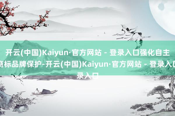 开云(中国)Kaiyun·官方网站 - 登录入口强化自主商标品牌保护-开云(中国)Kaiyun·官方网站 - 登录入口