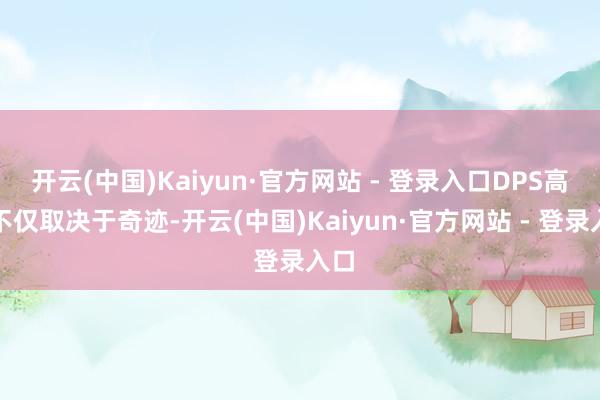 开云(中国)Kaiyun·官方网站 - 登录入口DPS高下不仅取决于奇迹-开云(中国)Kaiyun·官方网站 - 登录入口
