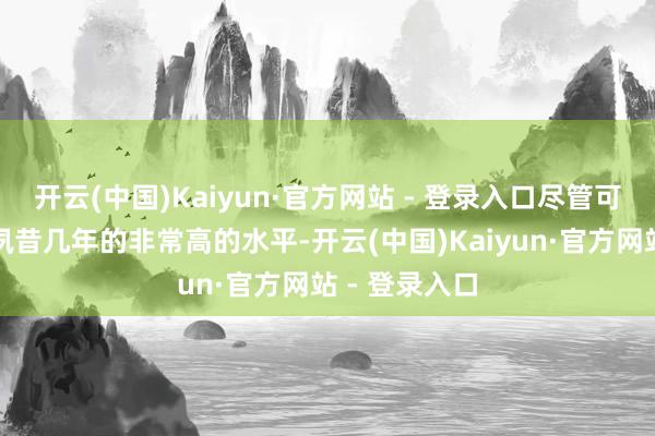 开云(中国)Kaiyun·官方网站 - 登录入口尽管可能不会达到夙昔几年的非常高的水平-开云(中国)Kaiyun·官方网站 - 登录入口