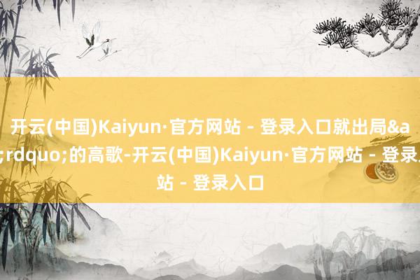 开云(中国)Kaiyun·官方网站 - 登录入口就出局&rdquo;的高歌-开云(中国)Kaiyun·官方网站 - 登录入口