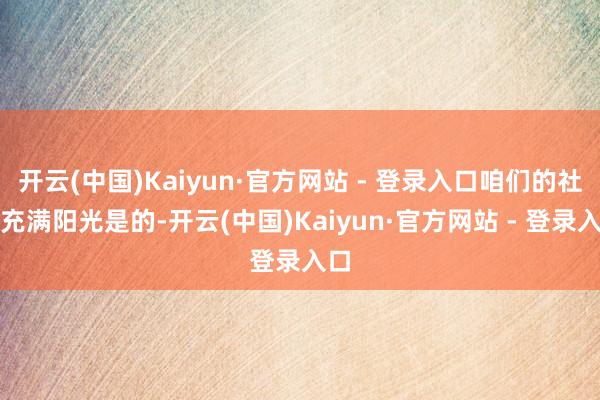 开云(中国)Kaiyun·官方网站 - 登录入口咱们的社会充满阳光是的-开云(中国)Kaiyun·官方网站 - 登录入口