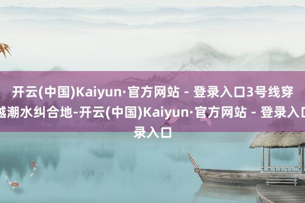 开云(中国)Kaiyun·官方网站 - 登录入口3号线穿越潮水纠合地-开云(中国)Kaiyun·官方网站 - 登录入口