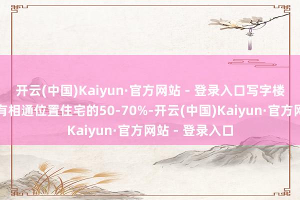 开云(中国)Kaiyun·官方网站 - 登录入口写字楼的价钱通常唯有相通位置住宅的50-70%-开云(中国)Kaiyun·官方网站 - 登录入口
