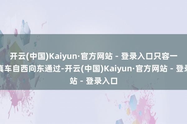开云(中国)Kaiyun·官方网站 - 登录入口只容一辆纯真车自西向东通过-开云(中国)Kaiyun·官方网站 - 登录入口