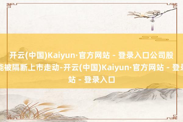 开云(中国)Kaiyun·官方网站 - 登录入口公司股票可能被隔断上市走动-开云(中国)Kaiyun·官方网站 - 登录入口