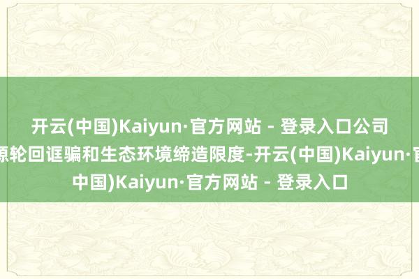 开云(中国)Kaiyun·官方网站 - 登录入口公司专注于固体废料质源轮回诓骗和生态环境缔造限度-开云(中国)Kaiyun·官方网站 - 登录入口