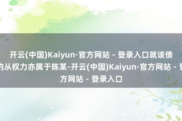 开云(中国)Kaiyun·官方网站 - 登录入口就该债权关联的从权力亦属于陈某-开云(中国)Kaiyun·官方网站 - 登录入口