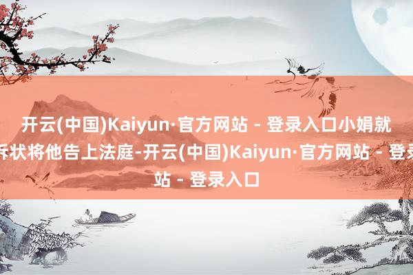 开云(中国)Kaiyun·官方网站 - 登录入口小娟就一纸诉状将他告上法庭-开云(中国)Kaiyun·官方网站 - 登录入口