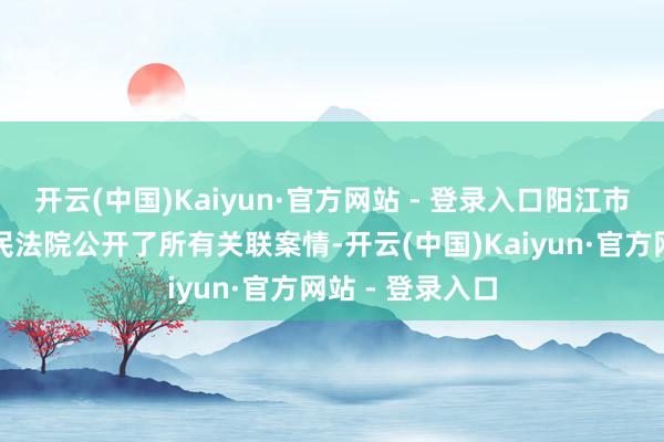 开云(中国)Kaiyun·官方网站 - 登录入口阳江市中级东说念主民法院公开了所有关联案情-开云(中国)Kaiyun·官方网站 - 登录入口