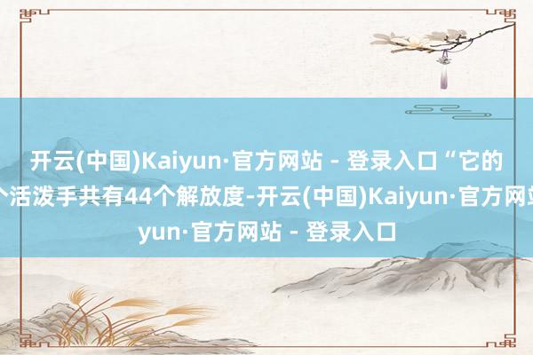 开云(中国)Kaiyun·官方网站 - 登录入口“它的全身加上两个活泼手共有44个解放度-开云(中国)Kaiyun·官方网站 - 登录入口