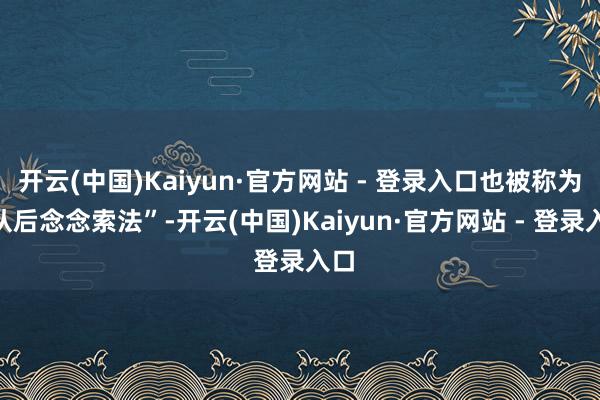 开云(中国)Kaiyun·官方网站 - 登录入口也被称为“从后念念索法”-开云(中国)Kaiyun·官方网站 - 登录入口