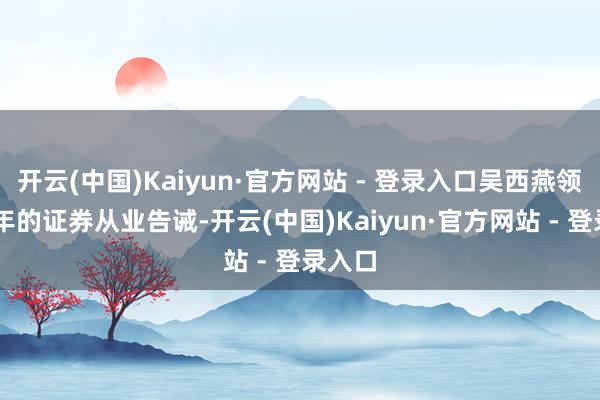 开云(中国)Kaiyun·官方网站 - 登录入口吴西燕领有18年的证券从业告诫-开云(中国)Kaiyun·官方网站 - 登录入口