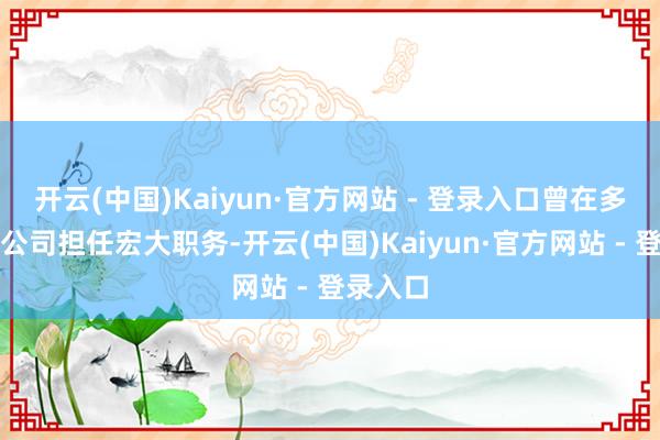 开云(中国)Kaiyun·官方网站 - 登录入口曾在多家基金公司担任宏大职务-开云(中国)Kaiyun·官方网站 - 登录入口