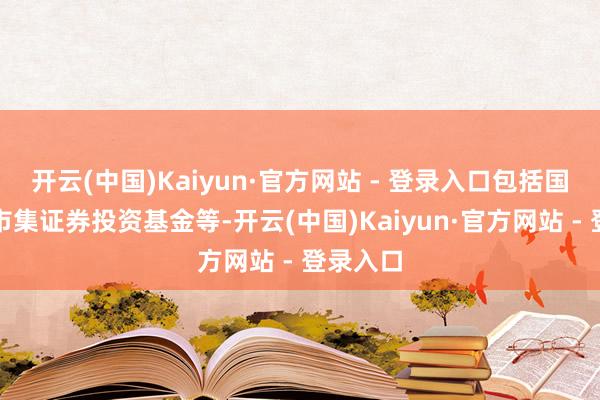 开云(中国)Kaiyun·官方网站 - 登录入口包括国泰货币市集证券投资基金等-开云(中国)Kaiyun·官方网站 - 登录入口