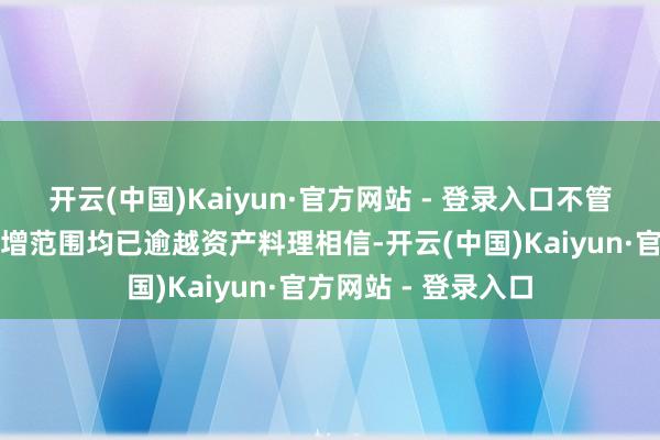 开云(中国)Kaiyun·官方网站 - 登录入口不管是成就笔数如故新增范围均已逾越资产料理相信-开云(中国)Kaiyun·官方网站 - 登录入口