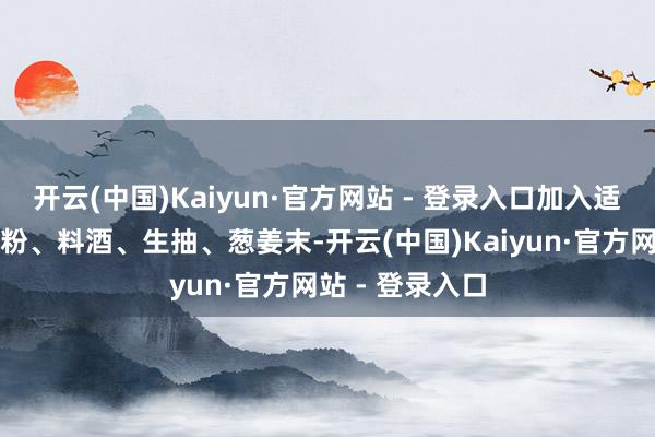 开云(中国)Kaiyun·官方网站 - 登录入口加入适量的盐、胡椒粉、料酒、生抽、葱姜末-开云(中国)Kaiyun·官方网站 - 登录入口