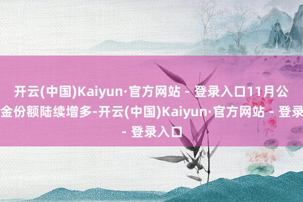 开云(中国)Kaiyun·官方网站 - 登录入口11月公募基金份额陆续增多-开云(中国)Kaiyun·官方网站 - 登录入口