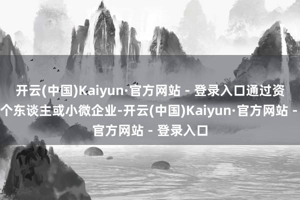开云(中国)Kaiyun·官方网站 - 登录入口通过资历审核的个东谈主或小微企业-开云(中国)Kaiyun·官方网站 - 登录入口
