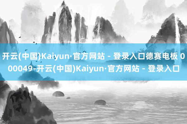 开云(中国)Kaiyun·官方网站 - 登录入口德赛电板 000049-开云(中国)Kaiyun·官方网站 - 登录入口