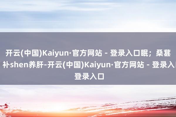 开云(中国)Kaiyun·官方网站 - 登录入口眠；桑葚：补shen养肝-开云(中国)Kaiyun·官方网站 - 登录入口