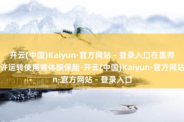开云(中国)Kaiyun·官方网站 - 登录入口在医师的无情下小许运转使用黄体酮保胎-开云(中国)Kaiyun·官方网站 - 登录入口