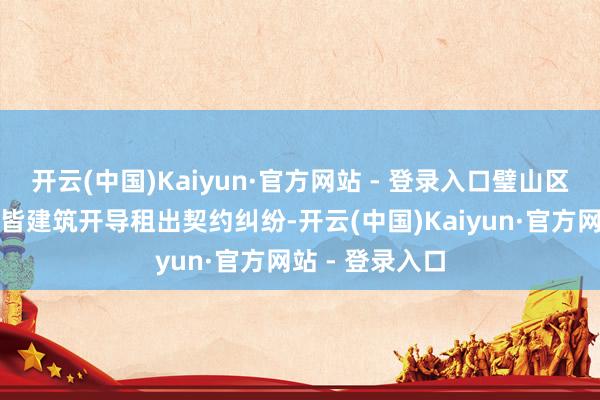 开云(中国)Kaiyun·官方网站 - 登录入口璧山区法院审结了一皆建筑开导租出契约纠纷-开云(中国)Kaiyun·官方网站 - 登录入口