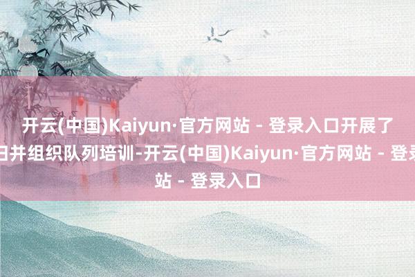 开云(中国)Kaiyun·官方网站 - 登录入口开展了全区归并组织队列培训-开云(中国)Kaiyun·官方网站 - 登录入口