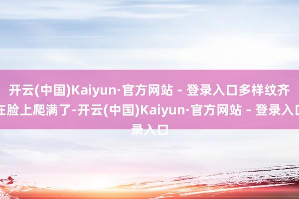 开云(中国)Kaiyun·官方网站 - 登录入口多样纹齐在脸上爬满了-开云(中国)Kaiyun·官方网站 - 登录入口