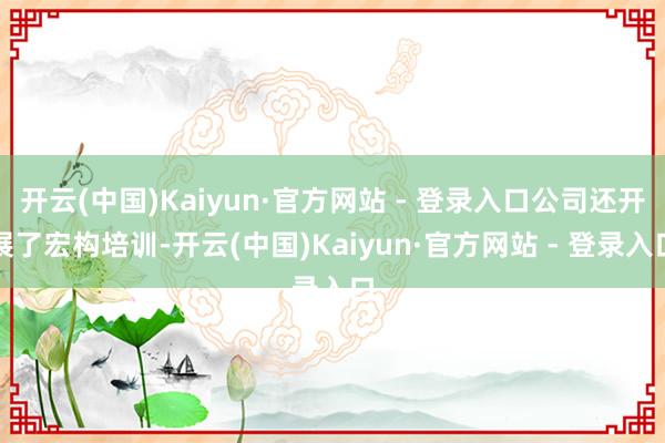 开云(中国)Kaiyun·官方网站 - 登录入口公司还开展了宏构培训-开云(中国)Kaiyun·官方网站 - 登录入口