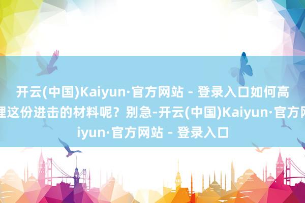 开云(中国)Kaiyun·官方网站 - 登录入口如何高效、准确地办理这份进击的材料呢？别急-开云(中国)Kaiyun·官方网站 - 登录入口