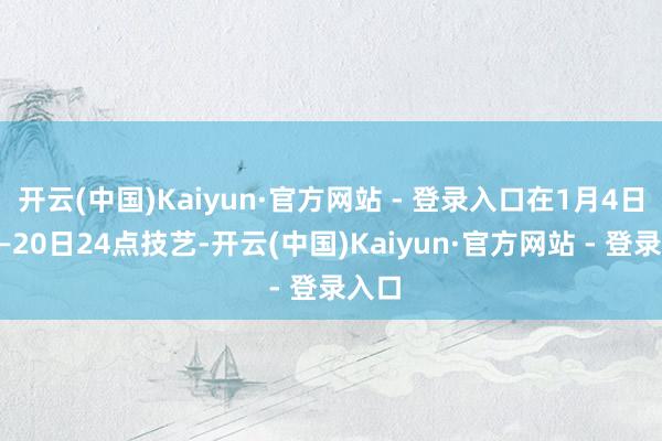 开云(中国)Kaiyun·官方网站 - 登录入口在1月4日0点—20日24点技艺-开云(中国)Kaiyun·官方网站 - 登录入口