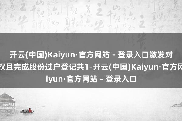 开云(中国)Kaiyun·官方网站 - 登录入口激发对象累计自主行权且完成股份过户登记共1-开云(中国)Kaiyun·官方网站 - 登录入口
