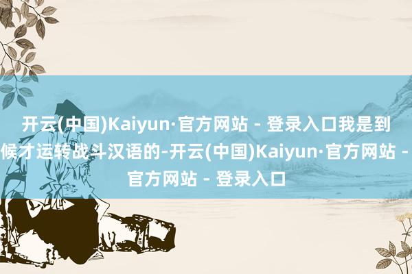 开云(中国)Kaiyun·官方网站 - 登录入口我是到上学的时候才运转战斗汉语的-开云(中国)Kaiyun·官方网站 - 登录入口