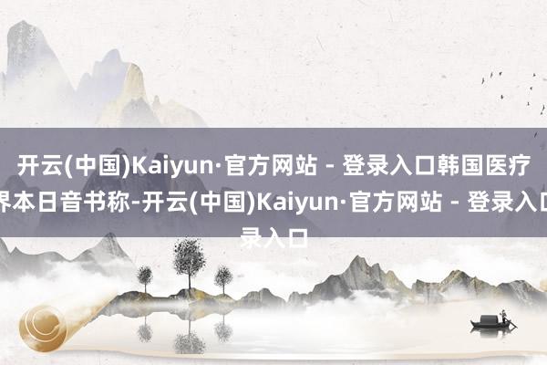 开云(中国)Kaiyun·官方网站 - 登录入口韩国医疗界本日音书称-开云(中国)Kaiyun·官方网站 - 登录入口