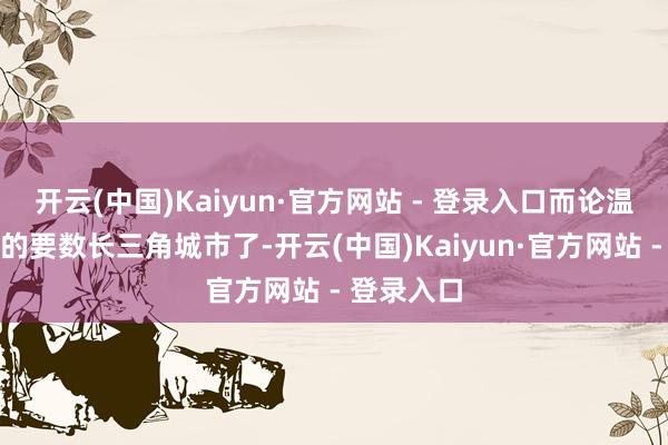 开云(中国)Kaiyun·官方网站 - 登录入口而论温和最激越的要数长三角城市了-开云(中国)Kaiyun·官方网站 - 登录入口
