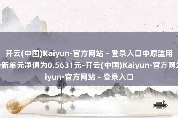 开云(中国)Kaiyun·官方网站 - 登录入口中原滥用龙头搀和A最新单元净值为0.5631元-开云(中国)Kaiyun·官方网站 - 登录入口