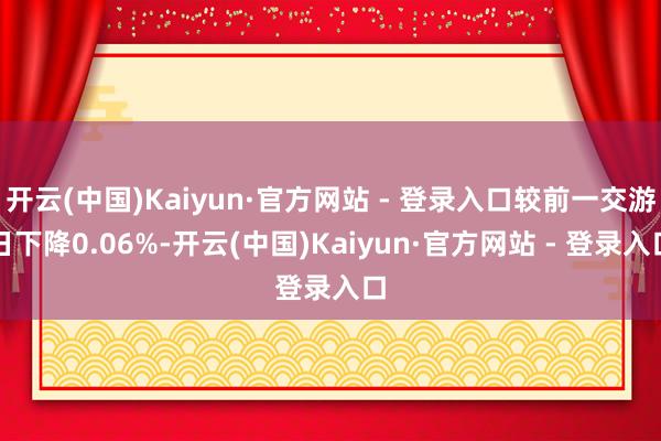 开云(中国)Kaiyun·官方网站 - 登录入口较前一交游日下降0.06%-开云(中国)Kaiyun·官方网站 - 登录入口