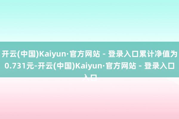 开云(中国)Kaiyun·官方网站 - 登录入口累计净值为0.731元-开云(中国)Kaiyun·官方网站 - 登录入口