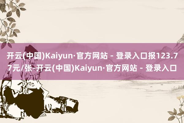 开云(中国)Kaiyun·官方网站 - 登录入口报123.77元/张-开云(中国)Kaiyun·官方网站 - 登录入口