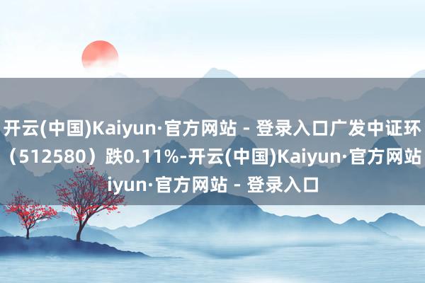 开云(中国)Kaiyun·官方网站 - 登录入口广发中证环保ETF基金（512580）跌0.11%-开云(中国)Kaiyun·官方网站 - 登录入口