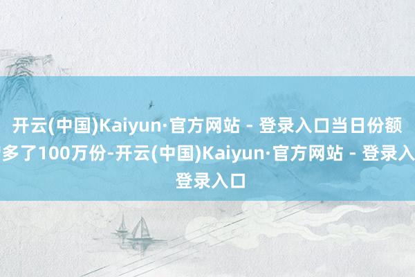 开云(中国)Kaiyun·官方网站 - 登录入口当日份额增多了100万份-开云(中国)Kaiyun·官方网站 - 登录入口