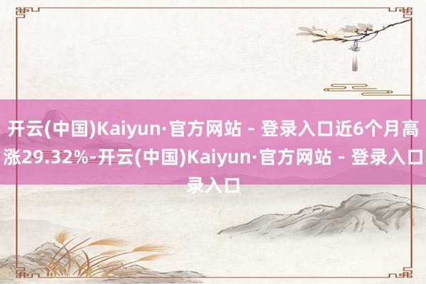 开云(中国)Kaiyun·官方网站 - 登录入口近6个月高涨29.32%-开云(中国)Kaiyun·官方网站 - 登录入口