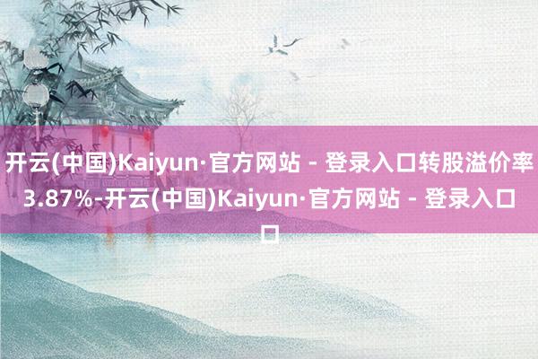 开云(中国)Kaiyun·官方网站 - 登录入口转股溢价率3.87%-开云(中国)Kaiyun·官方网站 - 登录入口