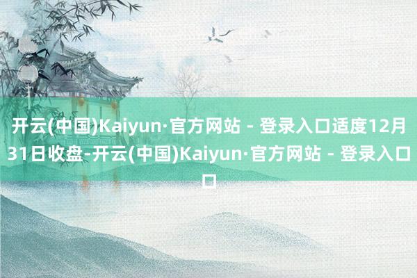 开云(中国)Kaiyun·官方网站 - 登录入口适度12月31日收盘-开云(中国)Kaiyun·官方网站 - 登录入口