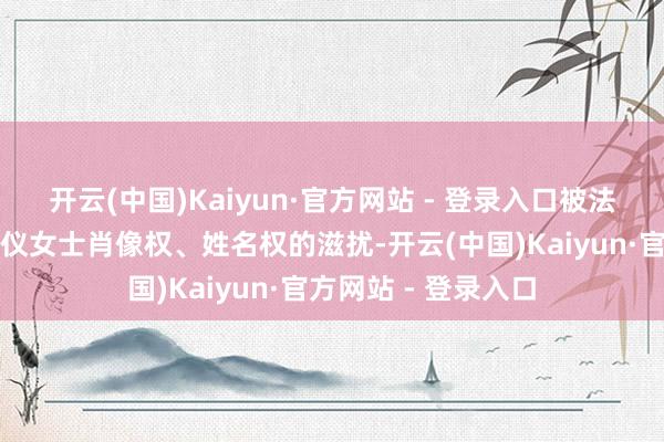 开云(中国)Kaiyun·官方网站 - 登录入口被法院认定组成对吴宣仪女士肖像权、姓名权的滋扰-开云(中国)Kaiyun·官方网站 - 登录入口