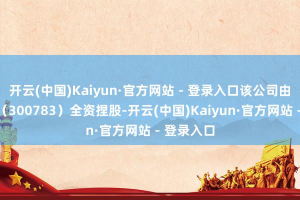开云(中国)Kaiyun·官方网站 - 登录入口该公司由三只松鼠（300783）全资捏股-开云(中国)Kaiyun·官方网站 - 登录入口