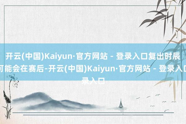 开云(中国)Kaiyun·官方网站 - 登录入口复出时辰可能会在赛后-开云(中国)Kaiyun·官方网站 - 登录入口